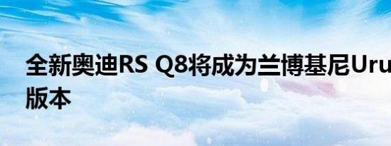 全新奥迪RS Q8将成为兰博基尼Urus的四环版本