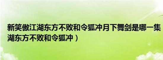 新笑傲江湖东方不败和令狐冲月下舞剑是哪一集（新笑傲江湖东方不败和令狐冲）