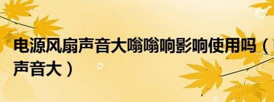 电源风扇声音大嗡嗡响影响使用吗（电源风扇声音大）