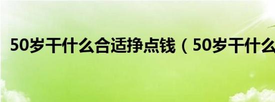 50岁干什么合适挣点钱（50岁干什么挣钱）