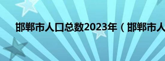 邯郸市人口总数2023年（邯郸市人口）