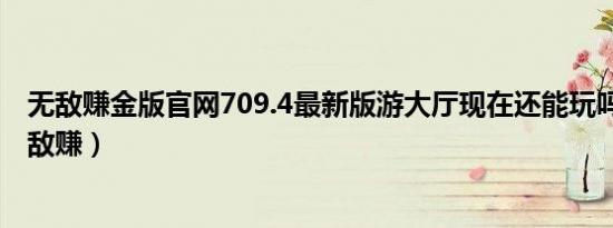 无敌赚金版官网709.4最新版游大厅现在还能玩吗.中国（无敌赚）