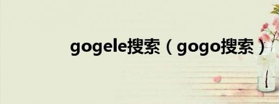 gogele搜索（gogo搜索）