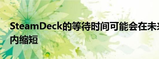 SteamDeck的等待时间可能会在未来几个月内缩短