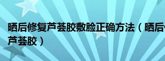 晒后修复芦荟胶敷脸正确方法（晒后修复方法芦荟胶）