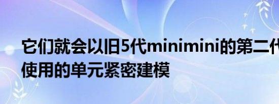 它们就会以旧5代minimini的第二代版本所使用的单元紧密建模