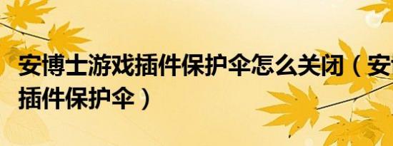 安博士游戏插件保护伞怎么关闭（安博士游戏插件保护伞）