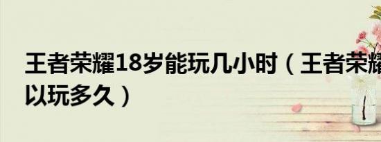 王者荣耀18岁能玩几小时（王者荣耀18岁可以玩多久）