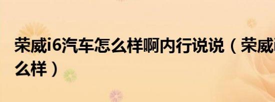 荣威i6汽车怎么样啊内行说说（荣威i6质量怎么样）