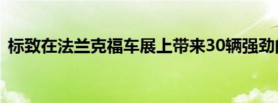 标致在法兰克福车展上带来30辆强劲的阵容