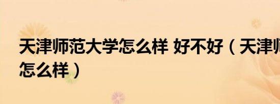 天津师范大学怎么样 好不好（天津师范大学怎么样）