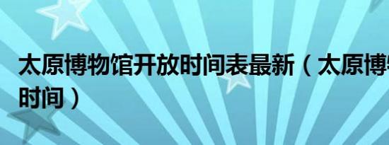 太原博物馆开放时间表最新（太原博物馆开放时间）