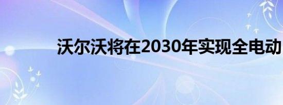 沃尔沃将在2030年实现全电动