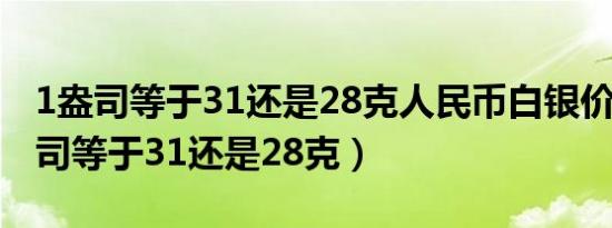 1盎司等于31还是28克人民币白银价格（1盎司等于31还是28克）