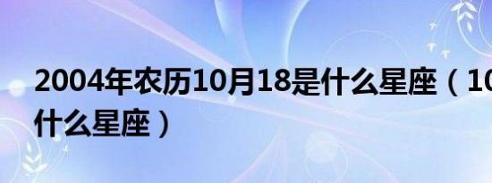 2004年农历10月18是什么星座（10月18是什么星座）