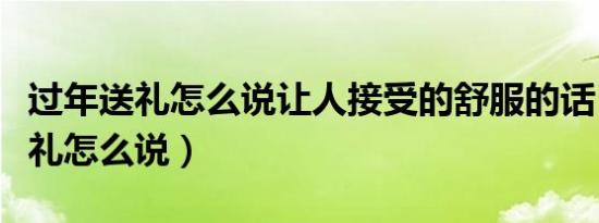 过年送礼怎么说让人接受的舒服的话（过年送礼怎么说）