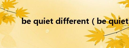 be quiet different（be quiet）