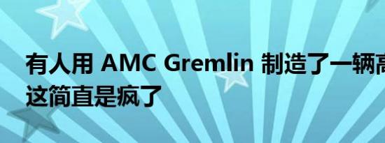 有人用 AMC Gremlin 制造了一辆高速赛车这简直是疯了