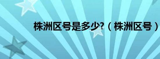 株洲区号是多少?（株洲区号）