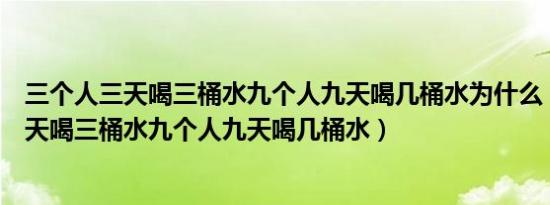 三个人三天喝三桶水九个人九天喝几桶水为什么（三个人三天喝三桶水九个人九天喝几桶水）