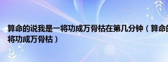 算命的说我是一将功成万骨枯在第几分钟（算命的说我是一将功成万骨枯）