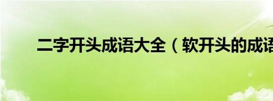 二字开头成语大全（软开头的成语）