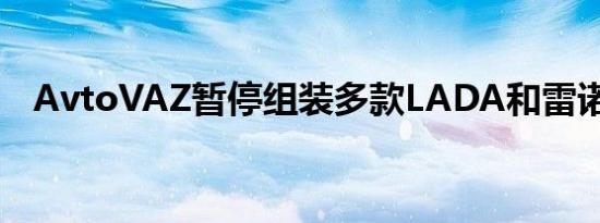 AvtoVAZ暂停组装多款LADA和雷诺车型