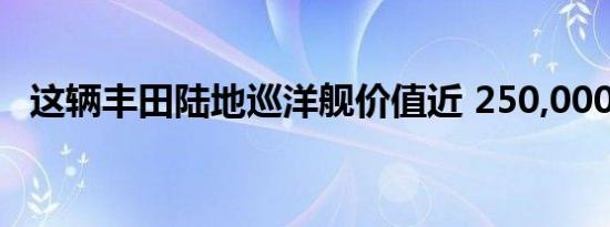 这辆丰田陆地巡洋舰价值近 250,000 美元