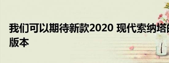 我们可以期待新款2020 现代索纳塔的更强大版本