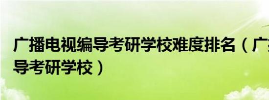 广播电视编导考研学校难度排名（广播电视编导考研学校）