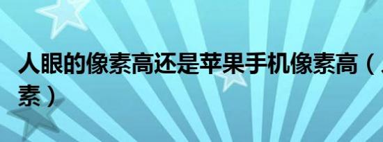 人眼的像素高还是苹果手机像素高（人眼的像素）