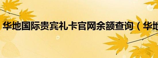 华地国际贵宾礼卡官网余额查询（华地国际）