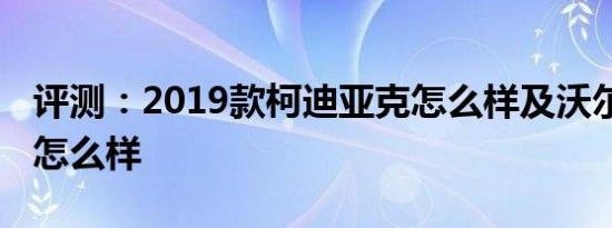 评测：2019款柯迪亚克怎么样及沃尔沃S60L怎么样