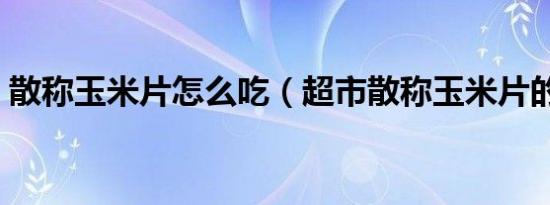 散称玉米片怎么吃（超市散称玉米片的吃法）