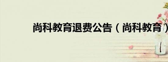 尚科教育退费公告（尚科教育）