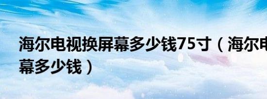 海尔电视换屏幕多少钱75寸（海尔电视换屏幕多少钱）