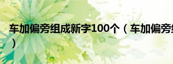 车加偏旁组成新字100个（车加偏旁组成新字）