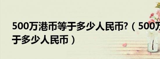 500万港币等于多少人民币?（500万港币等于多少人民币）