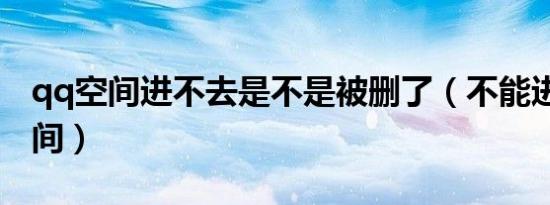 qq空间进不去是不是被删了（不能进入qq空间）