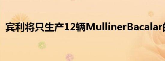 宾利将只生产12辆MullinerBacalar的样车