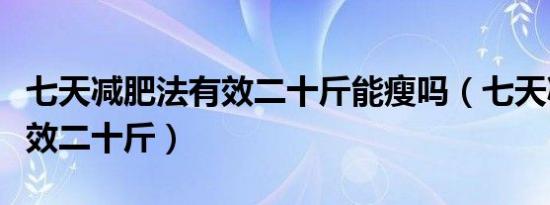 七天减肥法有效二十斤能瘦吗（七天减肥法有效二十斤）