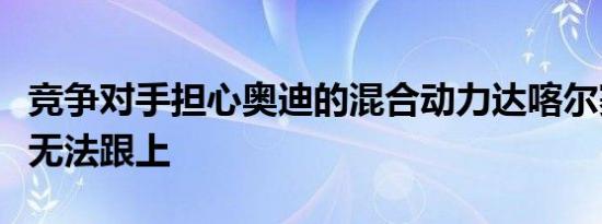 竞争对手担心奥迪的混合动力达喀尔赛车太快无法跟上