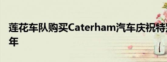 莲花车队购买Caterham汽车庆祝特别版七周年