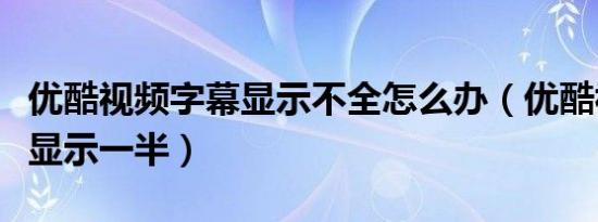 优酷视频字幕显示不全怎么办（优酷视频字幕显示一半）