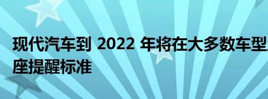 现代汽车到 2022 年将在大多数车型上成为后座提醒标准