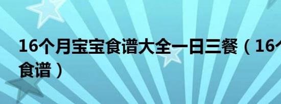 16个月宝宝食谱大全一日三餐（16个月宝宝食谱）