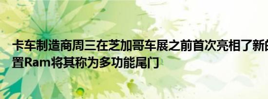 卡车制造商周三在芝加哥车展之前首次亮相了新的后挡板装置Ram将其称为多功能尾门