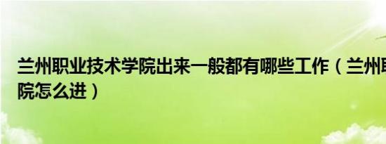 兰州职业技术学院出来一般都有哪些工作（兰州职业科技学院怎么进）