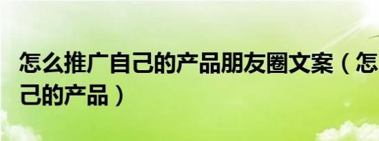 怎么推广自己的产品朋友圈文案（怎么推广自己的产品）