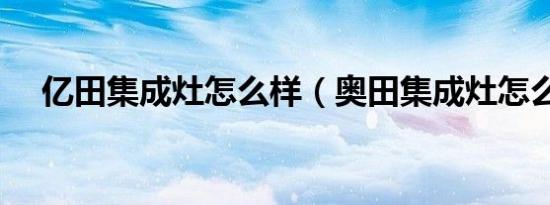 亿田集成灶怎么样（奥田集成灶怎么样）